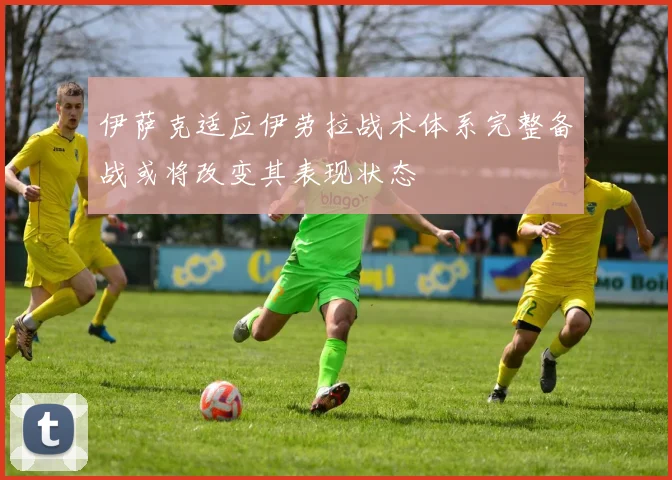 伊萨克适应伊劳拉战术体系完整备战或将改变其表现状态