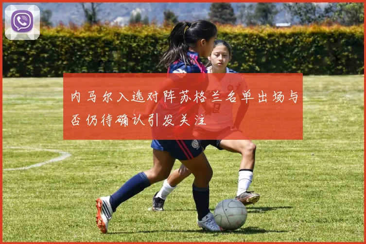 内马尔入选对阵苏格兰名单出场与否仍待确认引发关注