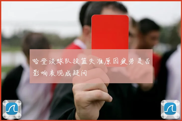 哈登谈球队投篮失准原因疲劳是否影响表现成疑问