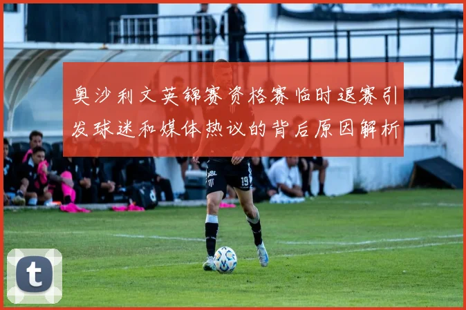奥沙利文英锦赛资格赛临时退赛引发球迷和媒体热议的背后原因解析