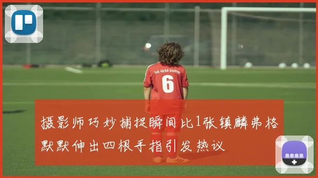 摄影师巧妙捕捉瞬间比1张镇麟弗格默默伸出四根手指引发热议