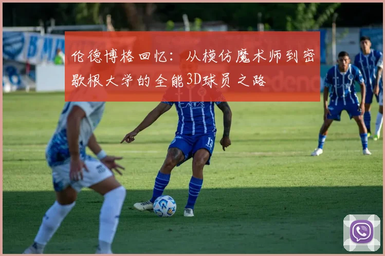 伦德博格回忆：从模仿魔术师到密歇根大学的全能3D球员之路