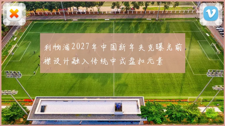 利物浦2027年中国新年夹克曝光前襟设计融入传统中式盘扣元素
