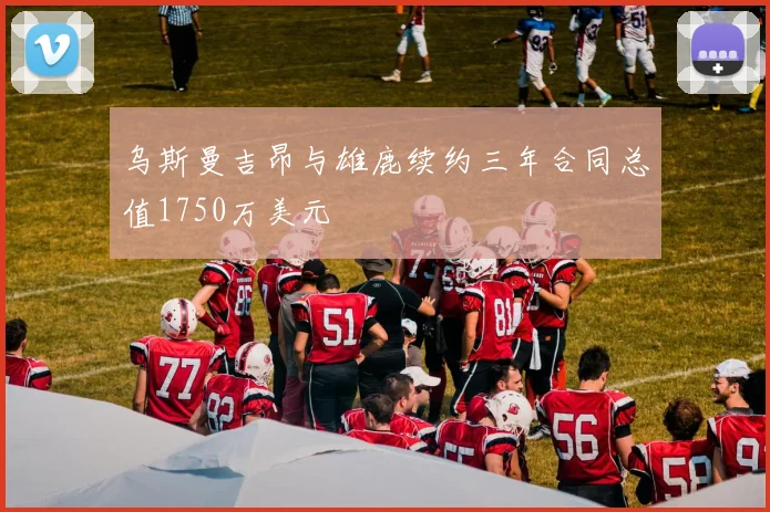 乌斯曼吉昂与雄鹿续约三年合同总值1750万美元