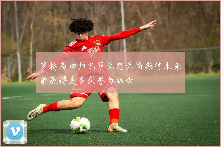 罗梅乌回归巴萨无怨无悔期待未来能赢得更多荣誉与机会