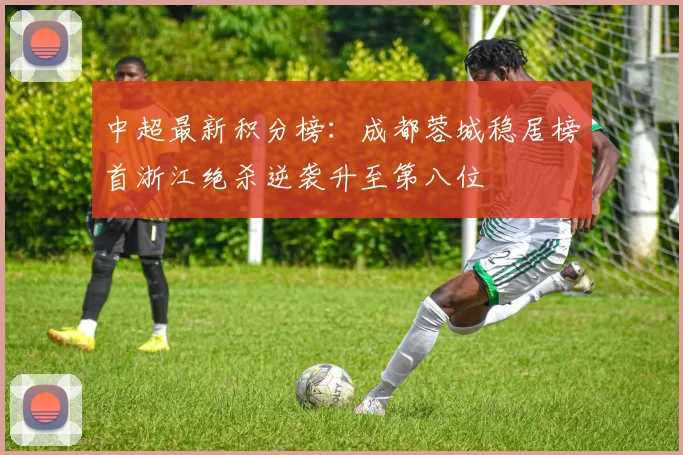 中超最新积分榜：成都蓉城稳居榜首浙江绝杀逆袭升至第八位