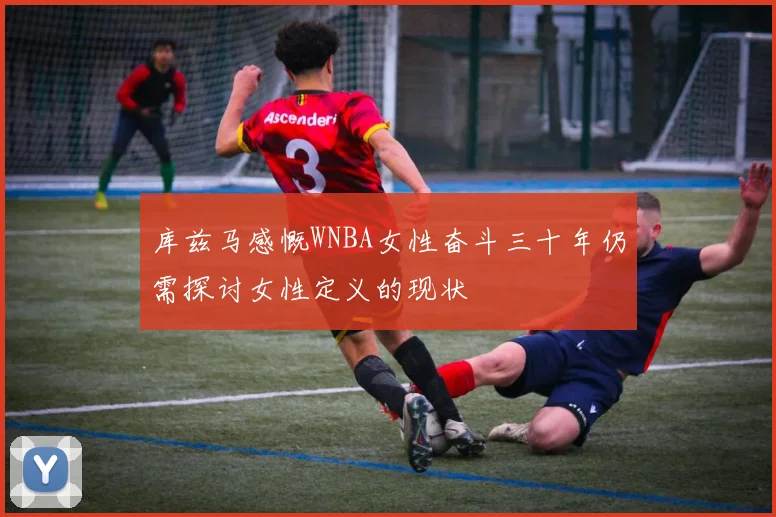 库兹马感慨WNBA女性奋斗三十年仍需探讨女性定义的现状