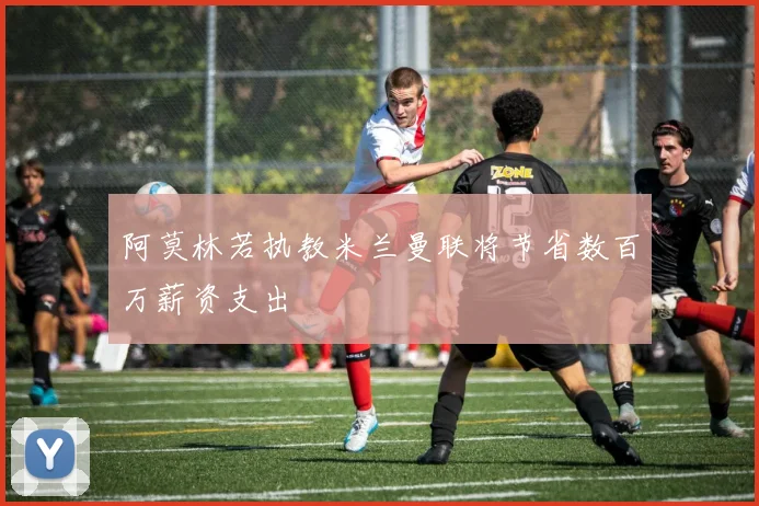 阿莫林若执教米兰曼联将节省数百万薪资支出