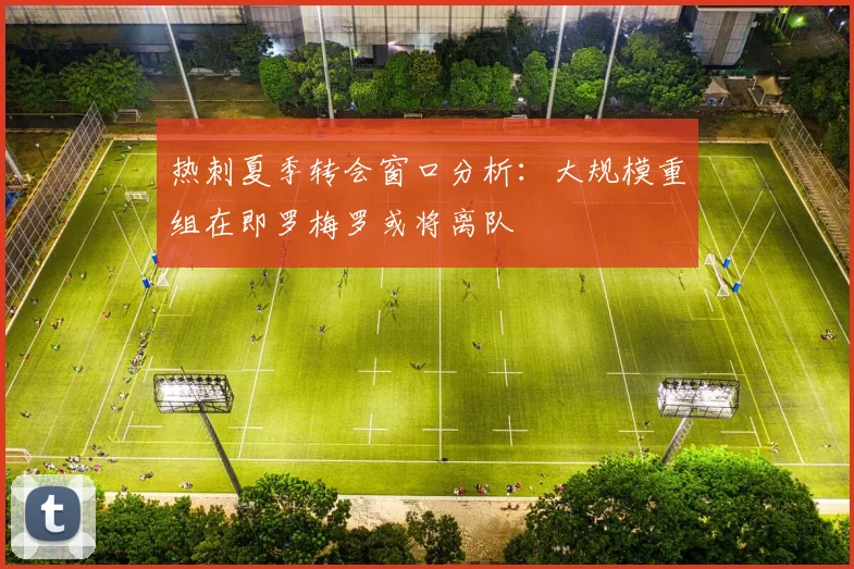 热刺夏季转会窗口分析：大规模重组在即罗梅罗或将离队