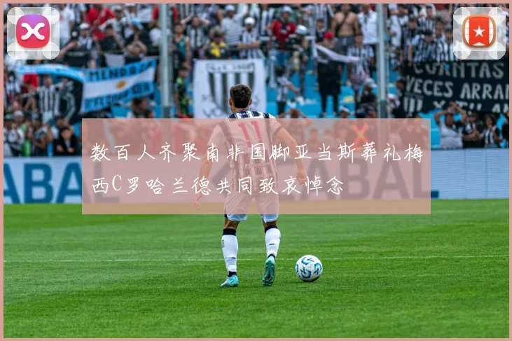 数百人齐聚南非国脚亚当斯葬礼梅西C罗哈兰德共同致哀悼念