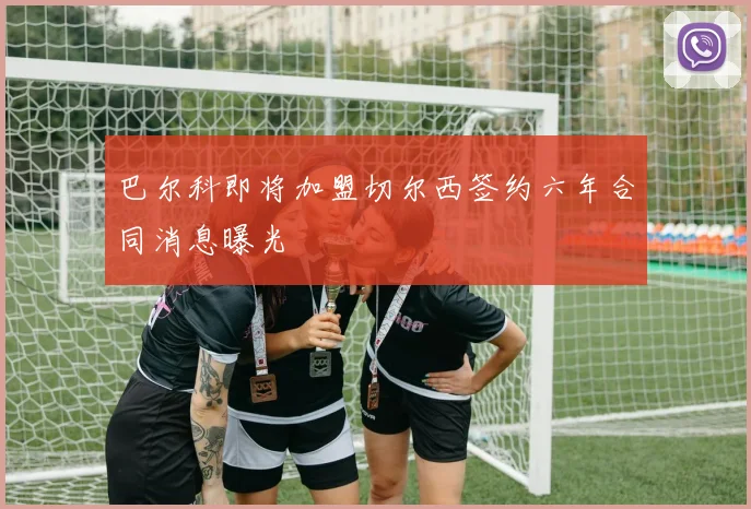 巴尔科即将加盟切尔西签约六年合同消息曝光
