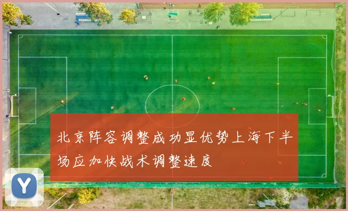 北京阵容调整成功显优势上海下半场应加快战术调整速度