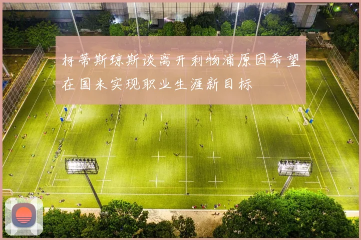 柯蒂斯琼斯谈离开利物浦原因希望在国米实现职业生涯新目标