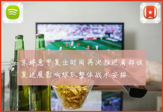 朱婷意甲复出时间再次推迟肩部恢复进展影响球队整体战术安排