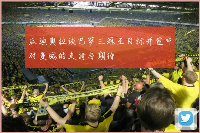 瓜迪奥拉谈巴萨三冠王目标并重申对曼城的支持与期待