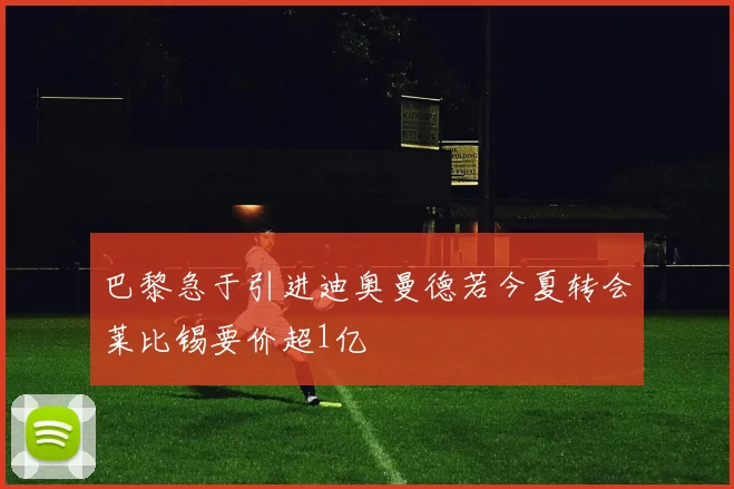 巴黎急于引进迪奥曼德若今夏转会莱比锡要价超1亿
