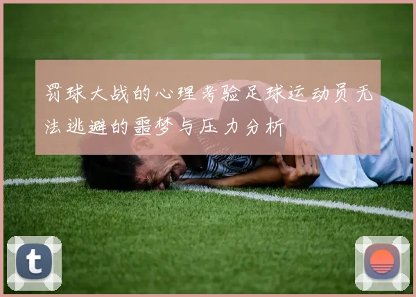 罚球大战的心理考验足球运动员无法逃避的噩梦与压力分析