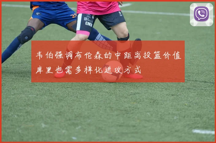 韦伯强调布伦森的中距离投篮价值库里也需多样化进攻方式
