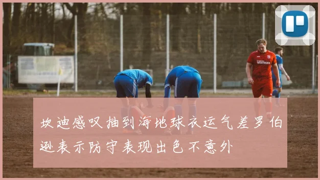 坎迪感叹抽到海地球衣运气差罗伯逊表示防守表现出色不意外