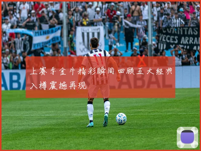 上赛季金牛精彩瞬间回顾五大经典入樽震撼再现