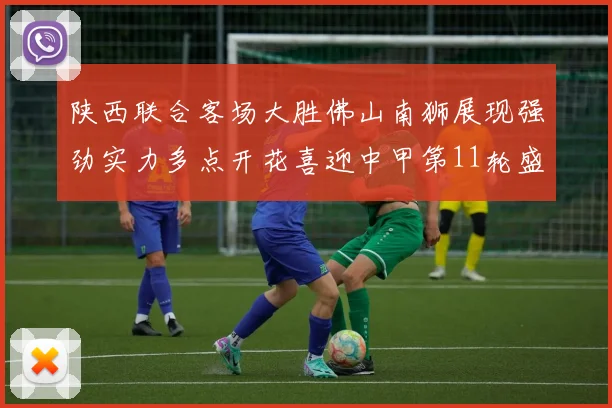 陕西联合客场大胜佛山南狮展现强劲实力多点开花喜迎中甲第11轮盛宴