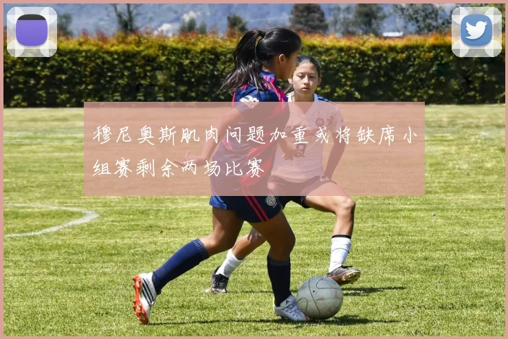 穆尼奥斯肌肉问题加重或将缺席小组赛剩余两场比赛