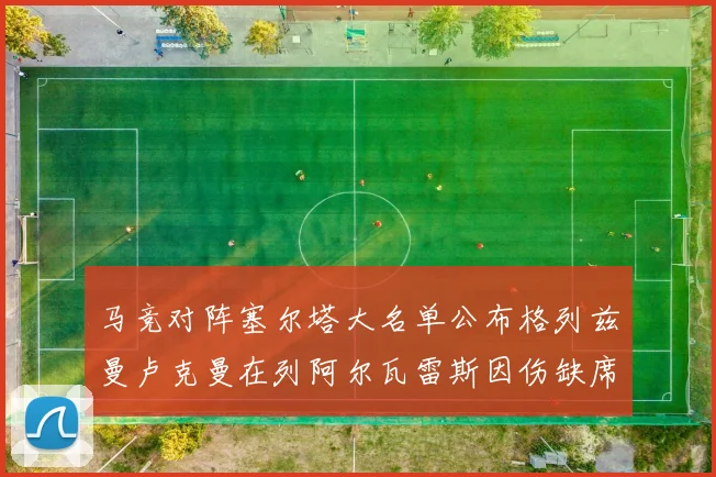 马竞对阵塞尔塔大名单公布格列兹曼卢克曼在列阿尔瓦雷斯因伤缺席