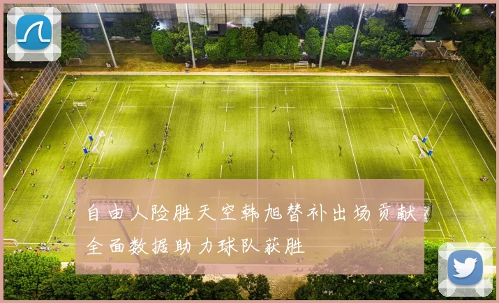 自由人险胜天空韩旭替补出场贡献全面数据助力球队获胜