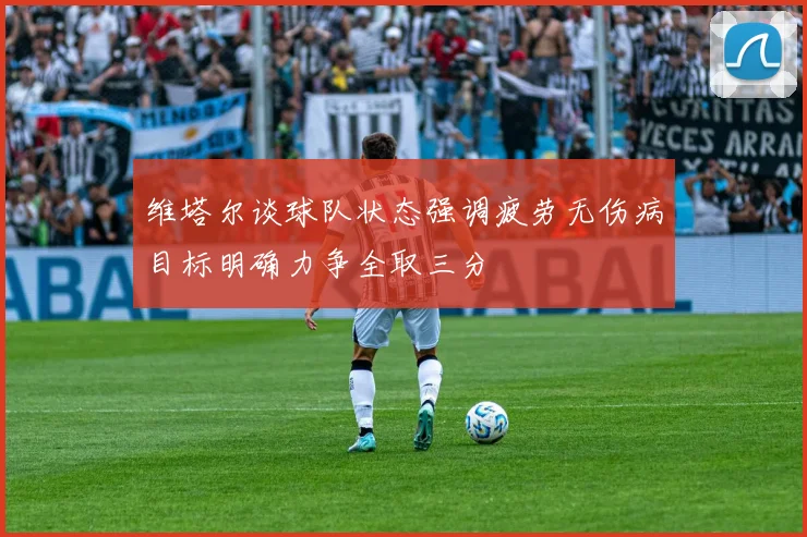 维塔尔谈球队状态强调疲劳无伤病目标明确力争全取三分