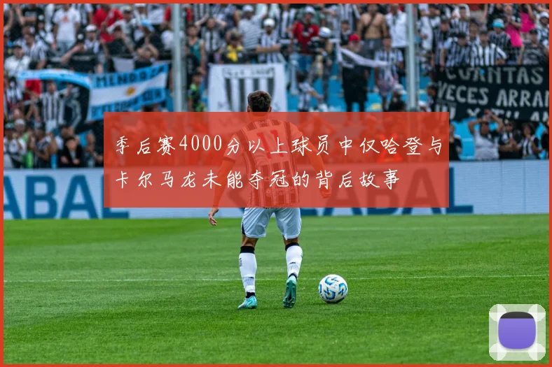 季后赛4000分以上球员中仅哈登与卡尔马龙未能夺冠的背后故事