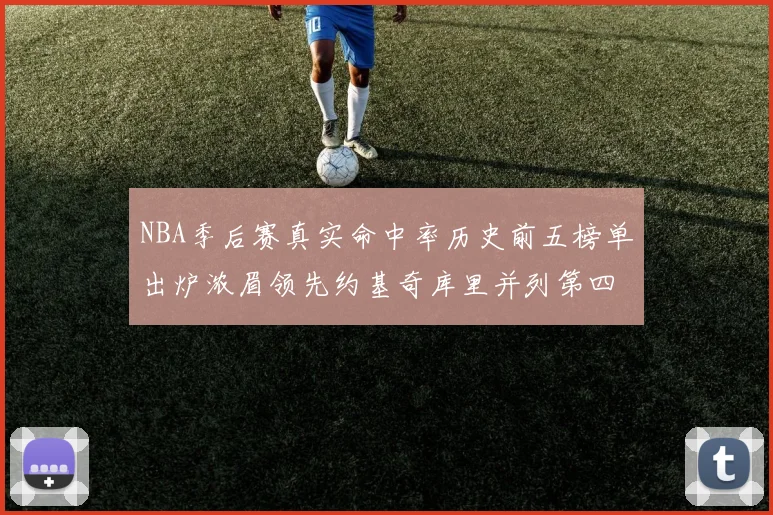 NBA季后赛真实命中率历史前五榜单出炉浓眉领先约基奇库里并列第四