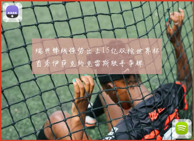 瑞典锋线强势出击15亿双枪世界杯首秀伊萨克约克雷斯联手争辉