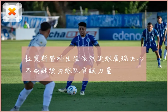 拉莫斯替补出场依然进球展现决心不减继续为球队贡献力量